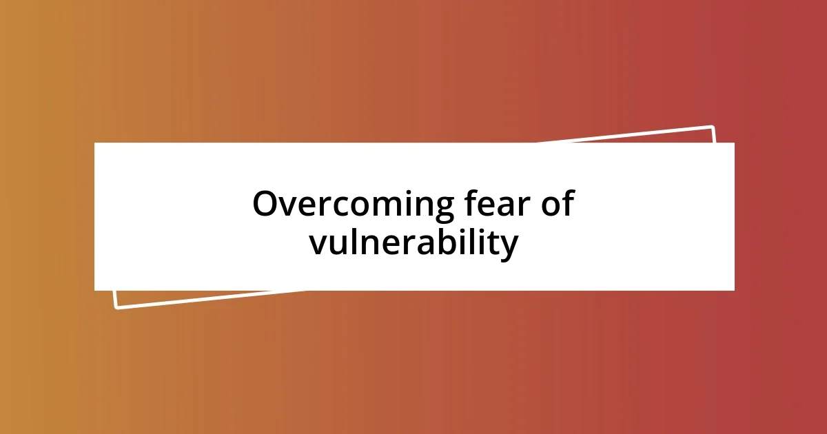 Overcoming fear of vulnerability