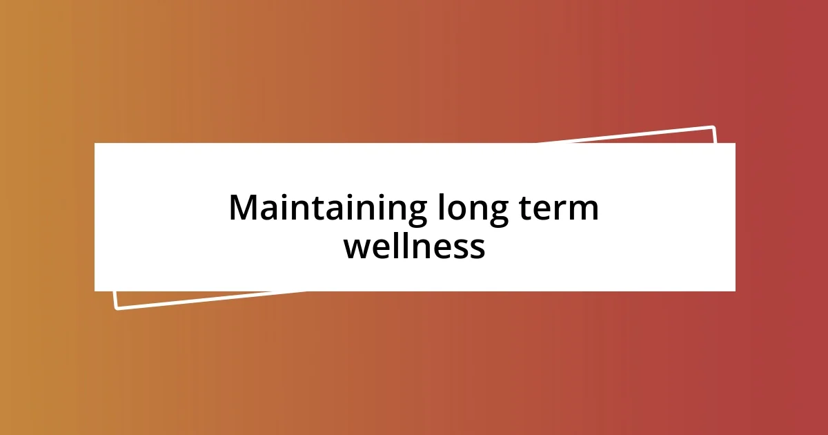 Maintaining long term wellness