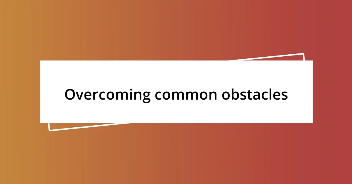 Overcoming common obstacles